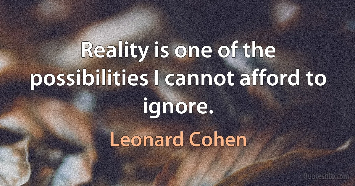 Reality is one of the possibilities I cannot afford to ignore. (Leonard Cohen)