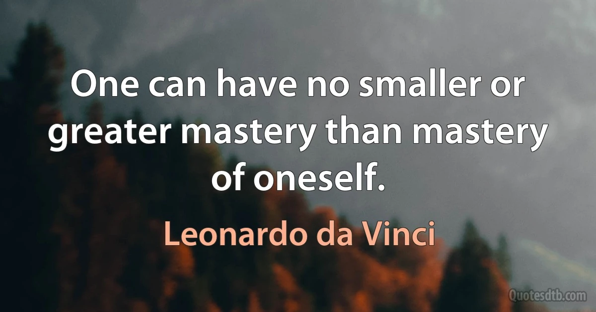 One can have no smaller or greater mastery than mastery of oneself. (Leonardo da Vinci)