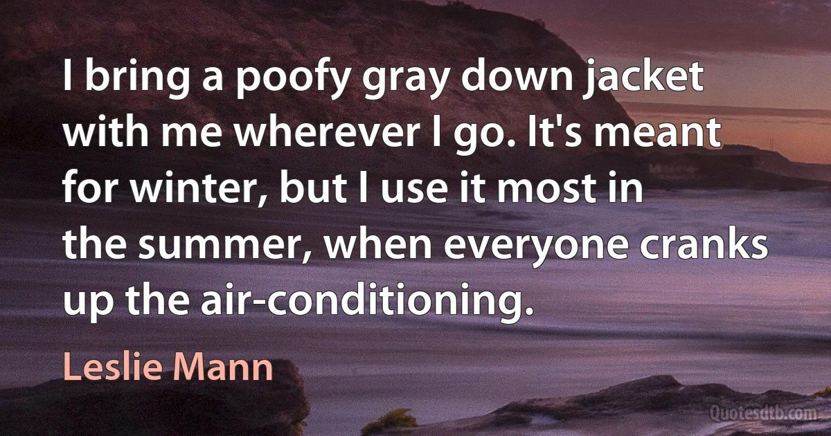 I bring a poofy gray down jacket with me wherever I go. It's meant for winter, but I use it most in the summer, when everyone cranks up the air-conditioning. (Leslie Mann)