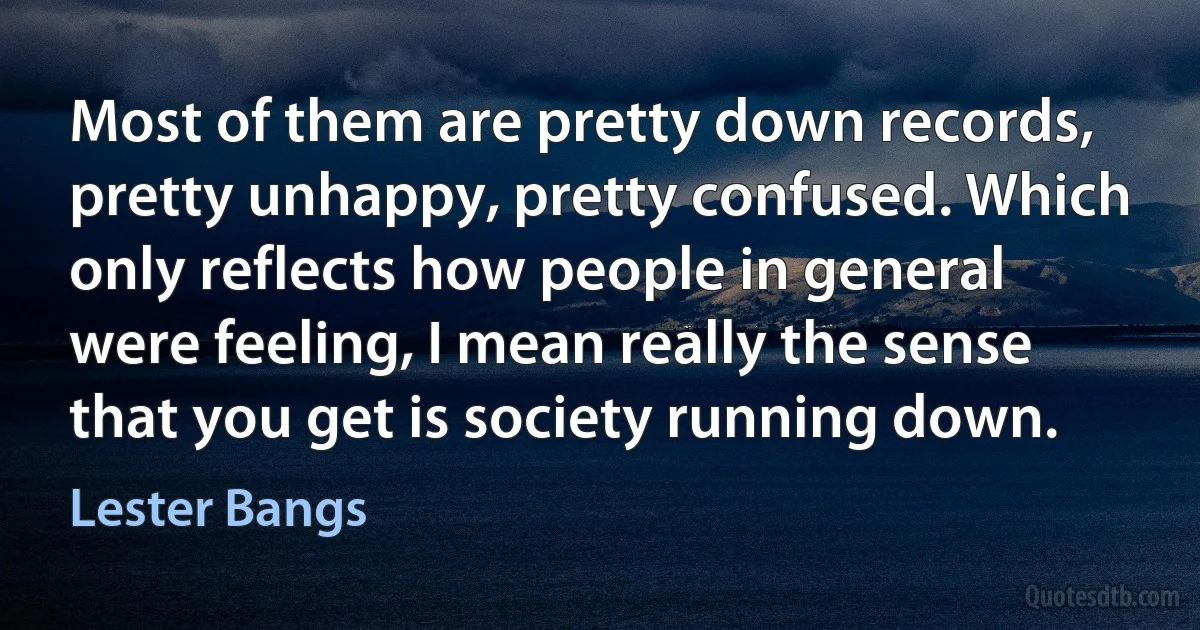 Most of them are pretty down records, pretty unhappy, pretty confused. Which only reflects how people in general were feeling, I mean really the sense that you get is society running down. (Lester Bangs)