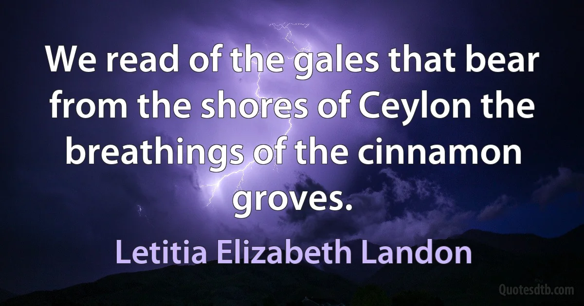 We read of the gales that bear from the shores of Ceylon the breathings of the cinnamon groves. (Letitia Elizabeth Landon)