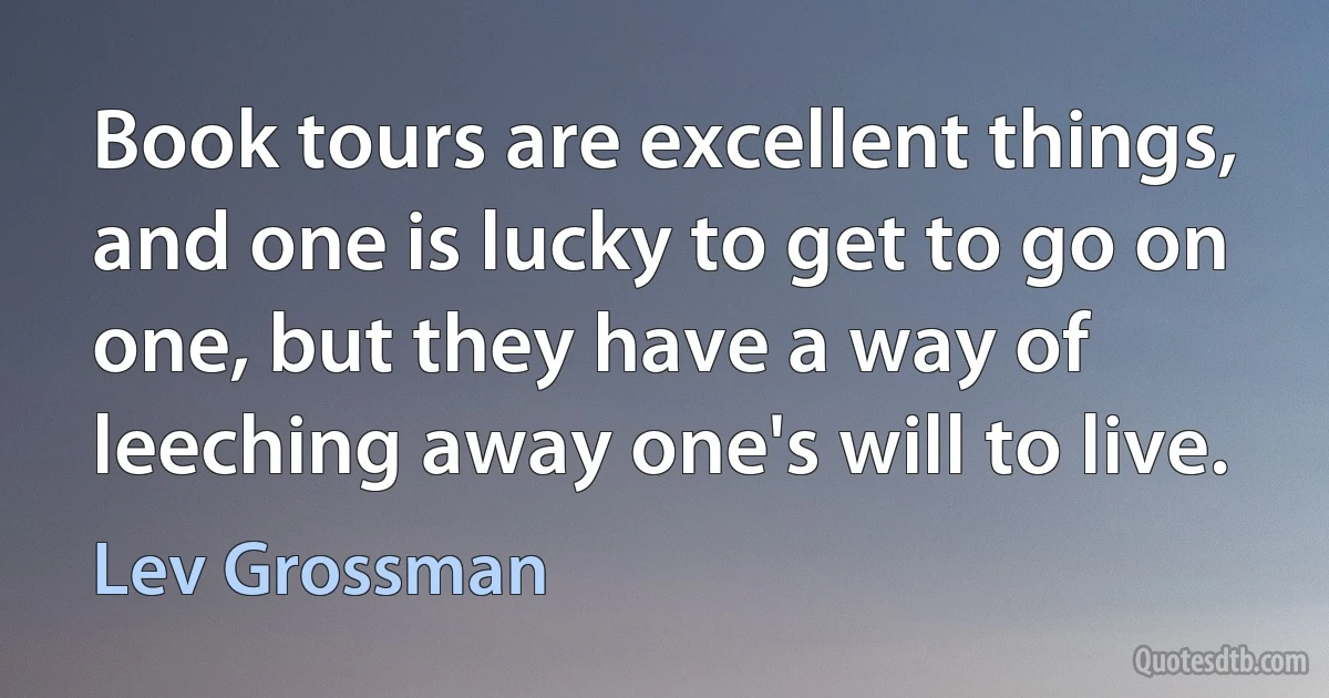 Book tours are excellent things, and one is lucky to get to go on one, but they have a way of leeching away one's will to live. (Lev Grossman)