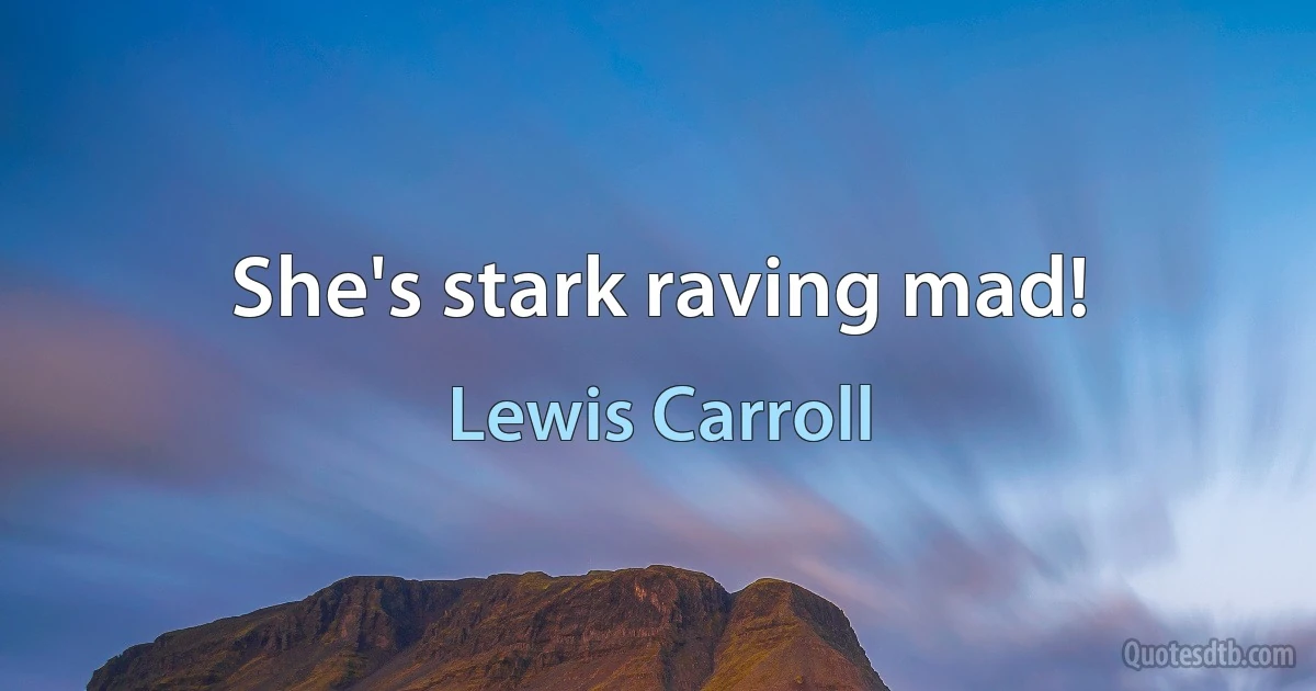 She's stark raving mad! (Lewis Carroll)