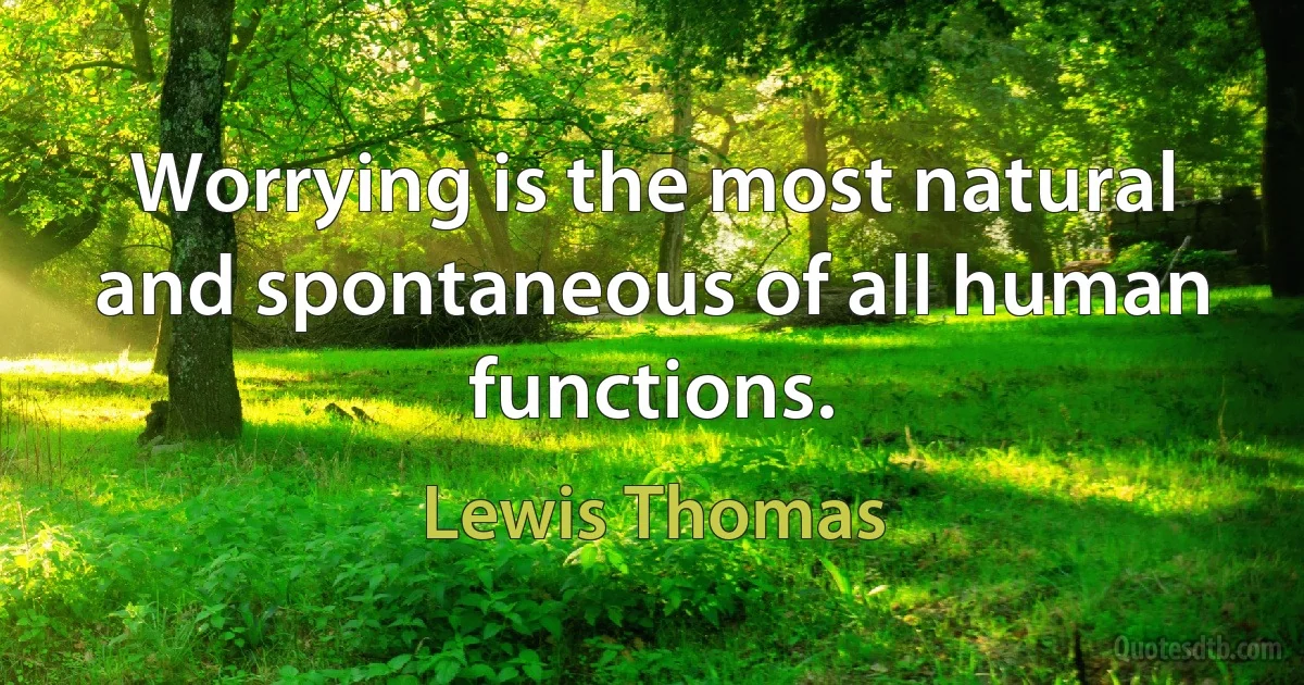 Worrying is the most natural and spontaneous of all human functions. (Lewis Thomas)