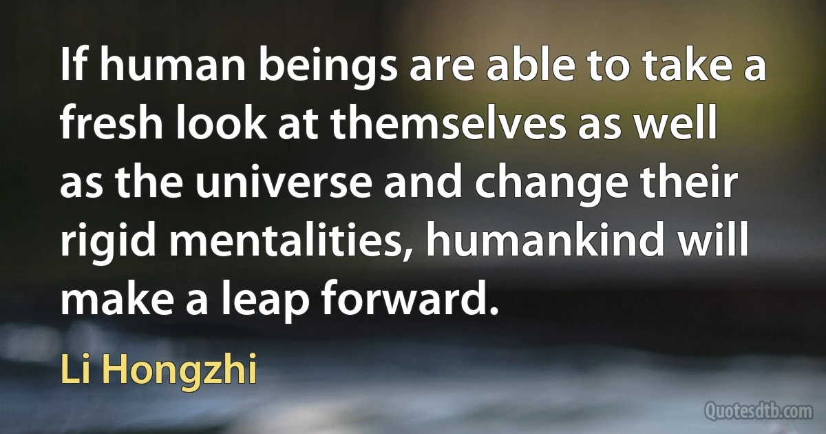 If human beings are able to take a fresh look at themselves as well as the universe and change their rigid mentalities, humankind will make a leap forward. (Li Hongzhi)