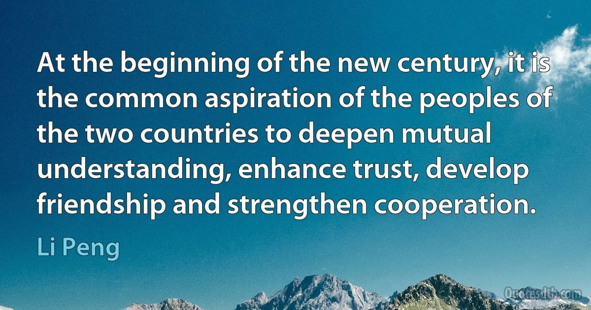 At the beginning of the new century, it is the common aspiration of the peoples of the two countries to deepen mutual understanding, enhance trust, develop friendship and strengthen cooperation. (Li Peng)