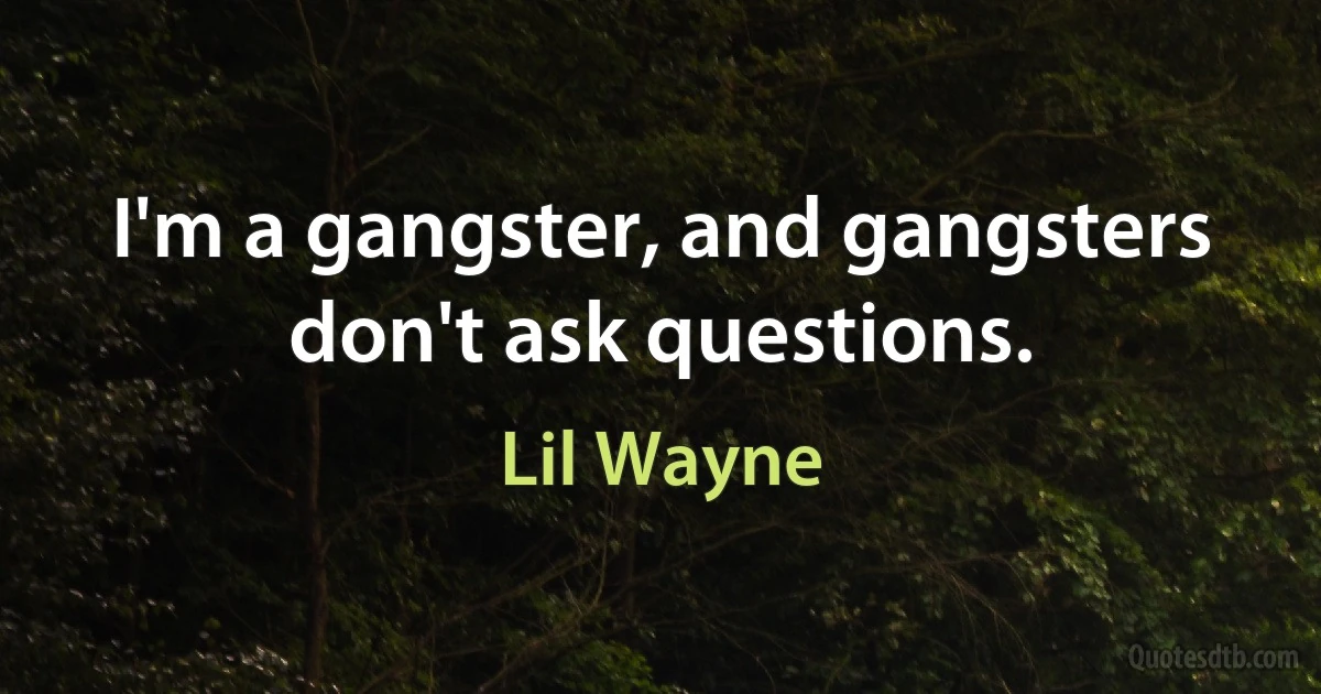 I'm a gangster, and gangsters don't ask questions. (Lil Wayne)