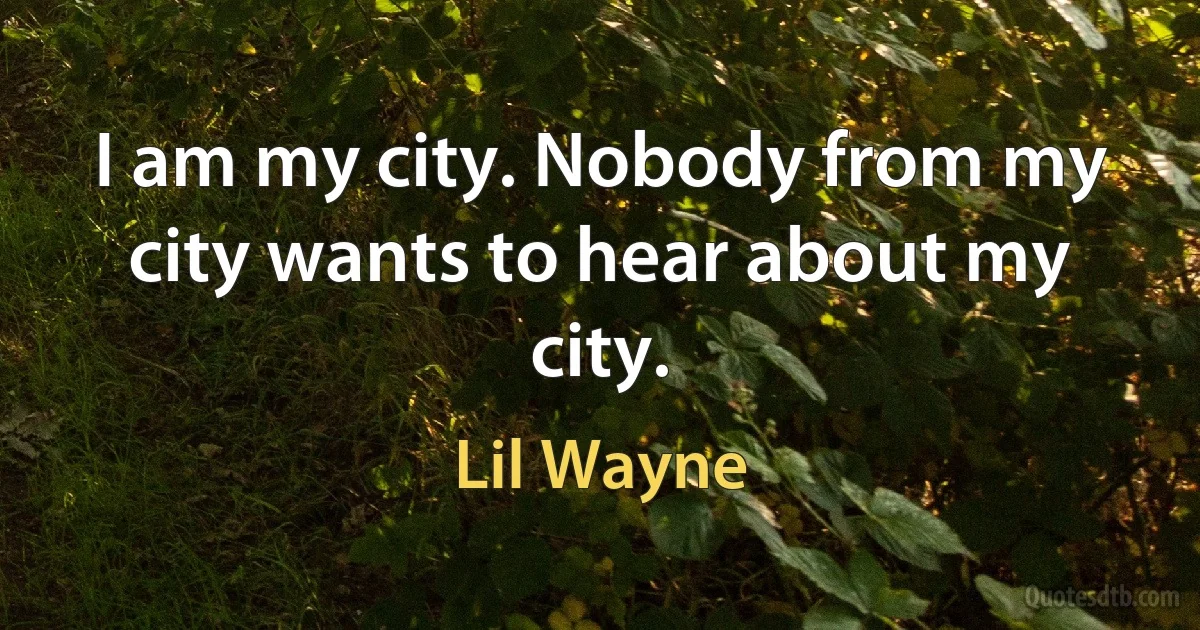 I am my city. Nobody from my city wants to hear about my city. (Lil Wayne)