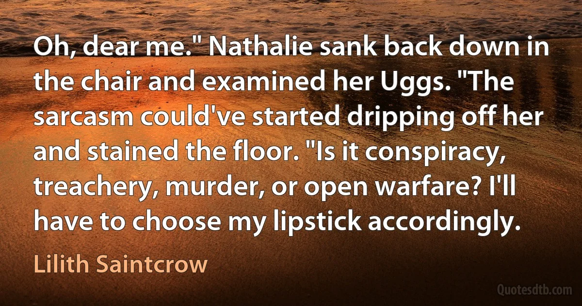 Oh, dear me." Nathalie sank back down in the chair and examined her Uggs. "The sarcasm could've started dripping off her and stained the floor. "Is it conspiracy, treachery, murder, or open warfare? I'll have to choose my lipstick accordingly. (Lilith Saintcrow)