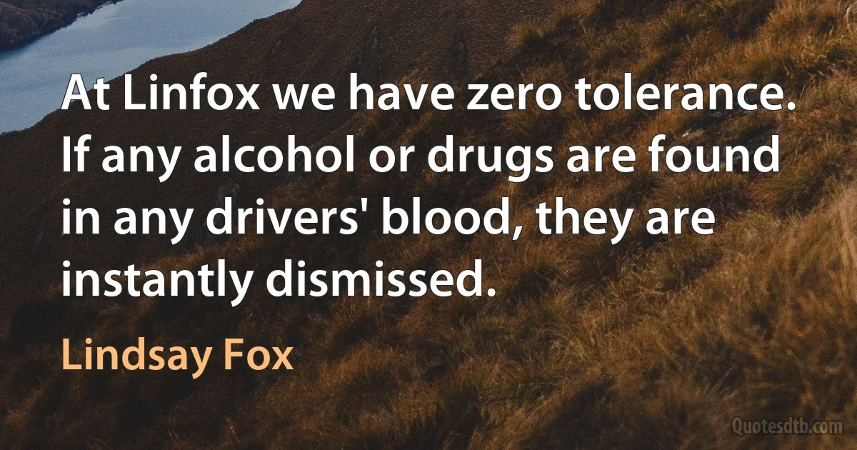 At Linfox we have zero tolerance. If any alcohol or drugs are found in any drivers' blood, they are instantly dismissed. (Lindsay Fox)