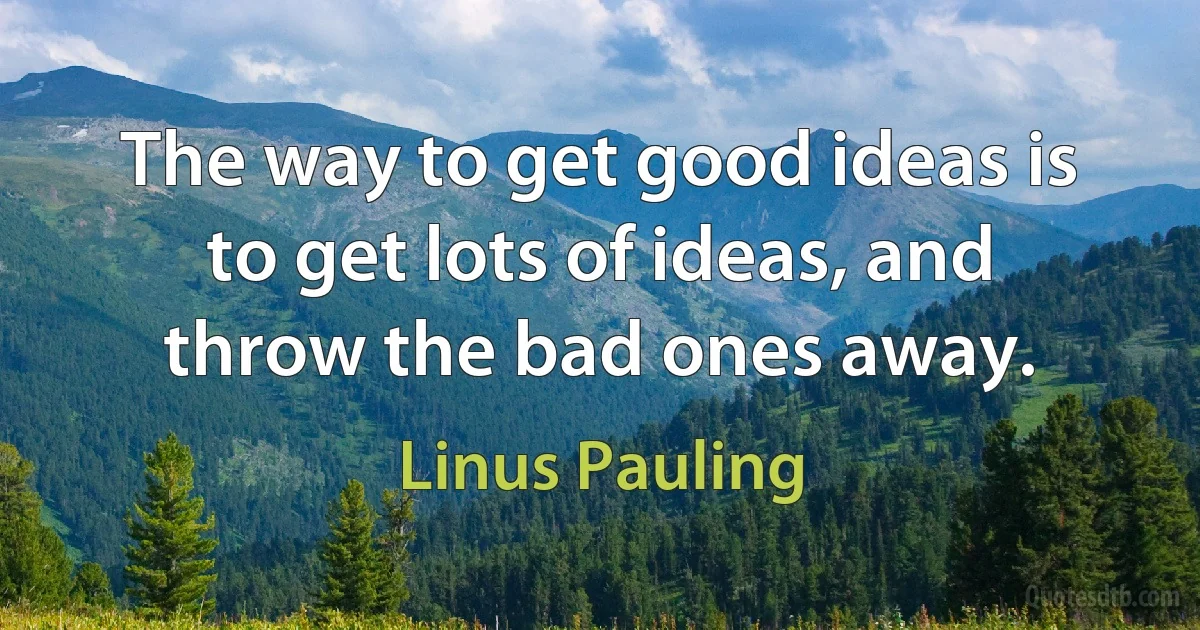 The way to get good ideas is to get lots of ideas, and throw the bad ones away. (Linus Pauling)