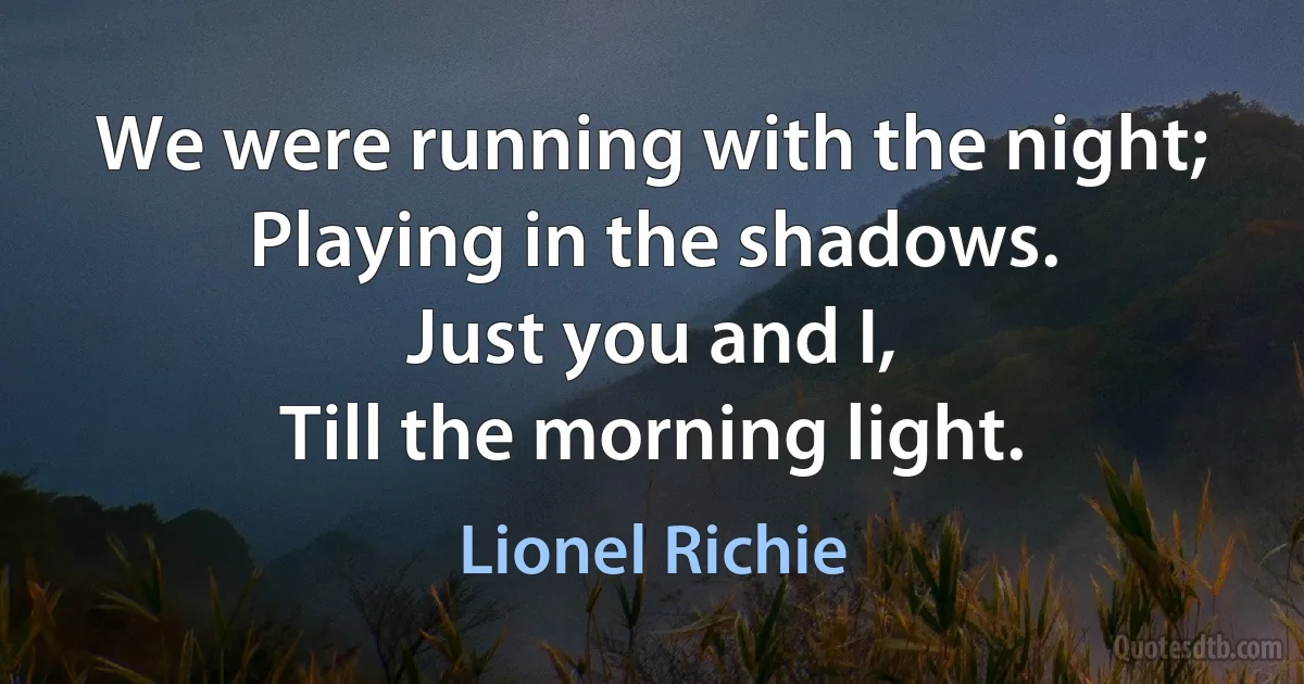 We were running with the night;
Playing in the shadows.
Just you and I,
Till the morning light. (Lionel Richie)