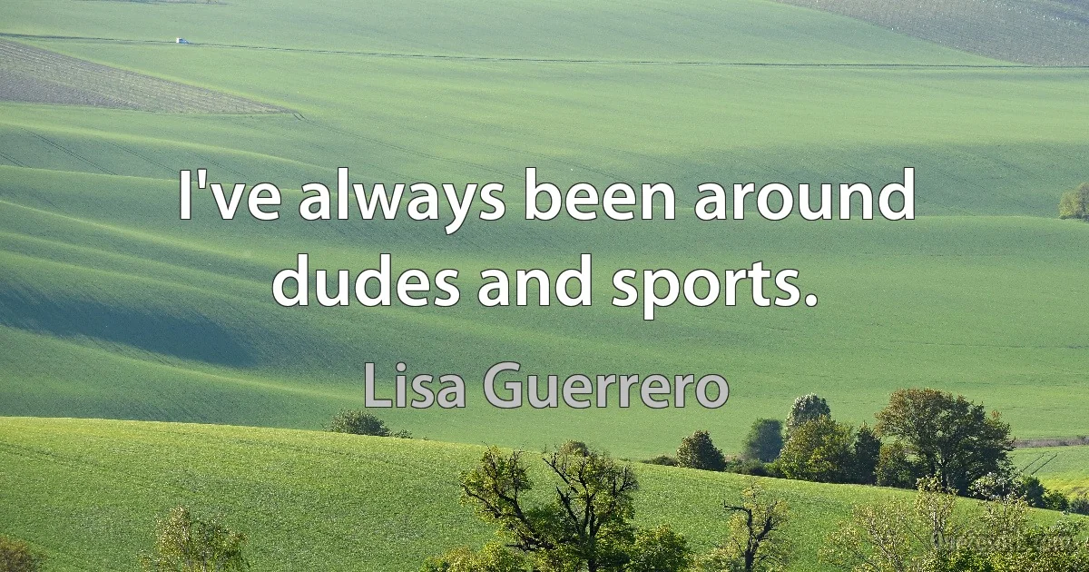 I've always been around dudes and sports. (Lisa Guerrero)