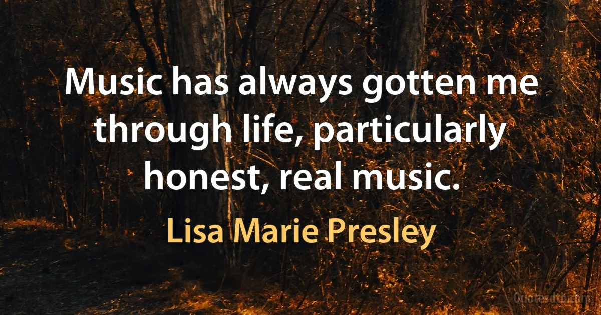 Music has always gotten me through life, particularly honest, real music. (Lisa Marie Presley)