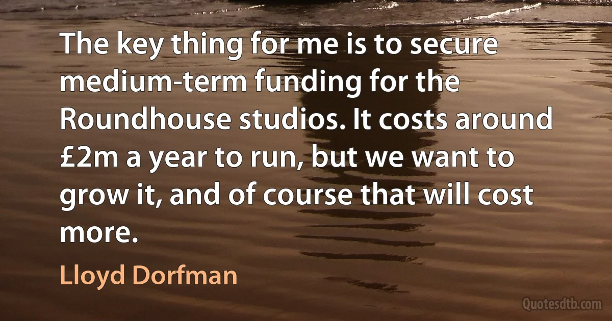 The key thing for me is to secure medium-term funding for the Roundhouse studios. It costs around £2m a year to run, but we want to grow it, and of course that will cost more. (Lloyd Dorfman)