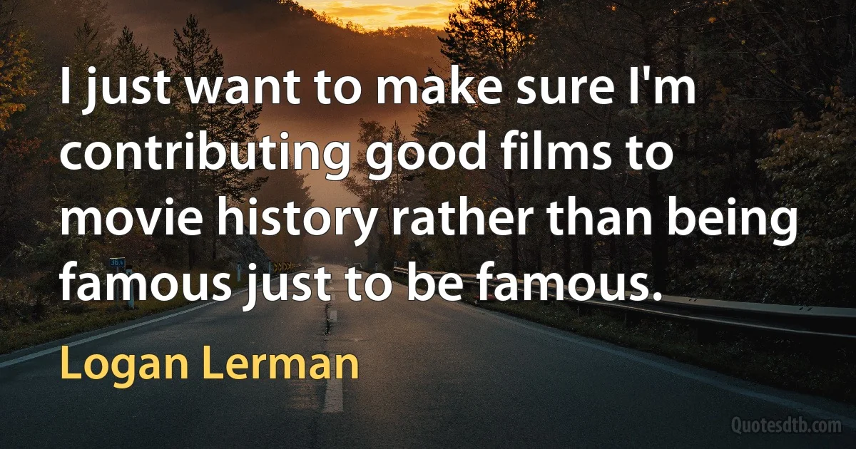 I just want to make sure I'm contributing good films to movie history rather than being famous just to be famous. (Logan Lerman)