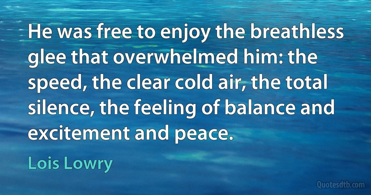 He was free to enjoy the breathless glee that overwhelmed him: the speed, the clear cold air, the total silence, the feeling of balance and excitement and peace. (Lois Lowry)