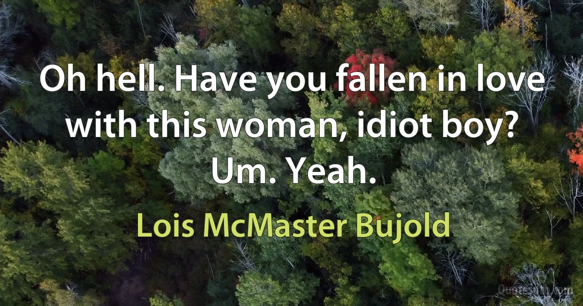 Oh hell. Have you fallen in love with this woman, idiot boy?
Um. Yeah. (Lois McMaster Bujold)