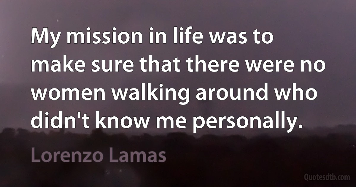 My mission in life was to make sure that there were no women walking around who didn't know me personally. (Lorenzo Lamas)