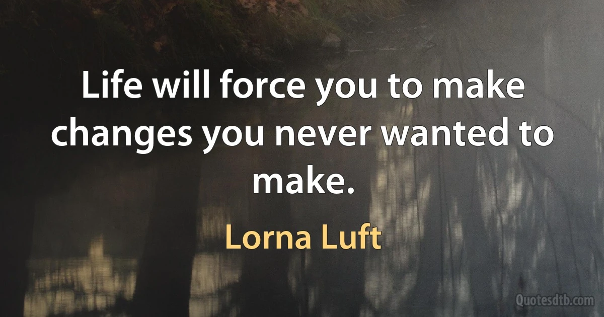 Life will force you to make changes you never wanted to make. (Lorna Luft)