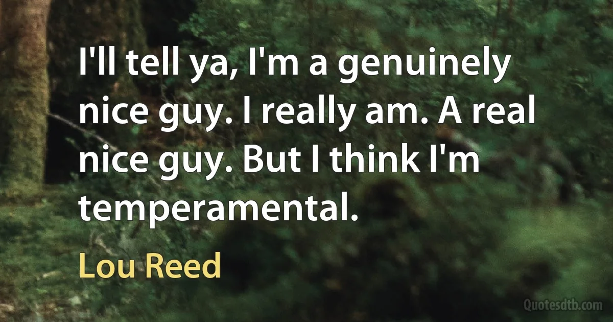 I'll tell ya, I'm a genuinely nice guy. I really am. A real nice guy. But I think I'm temperamental. (Lou Reed)