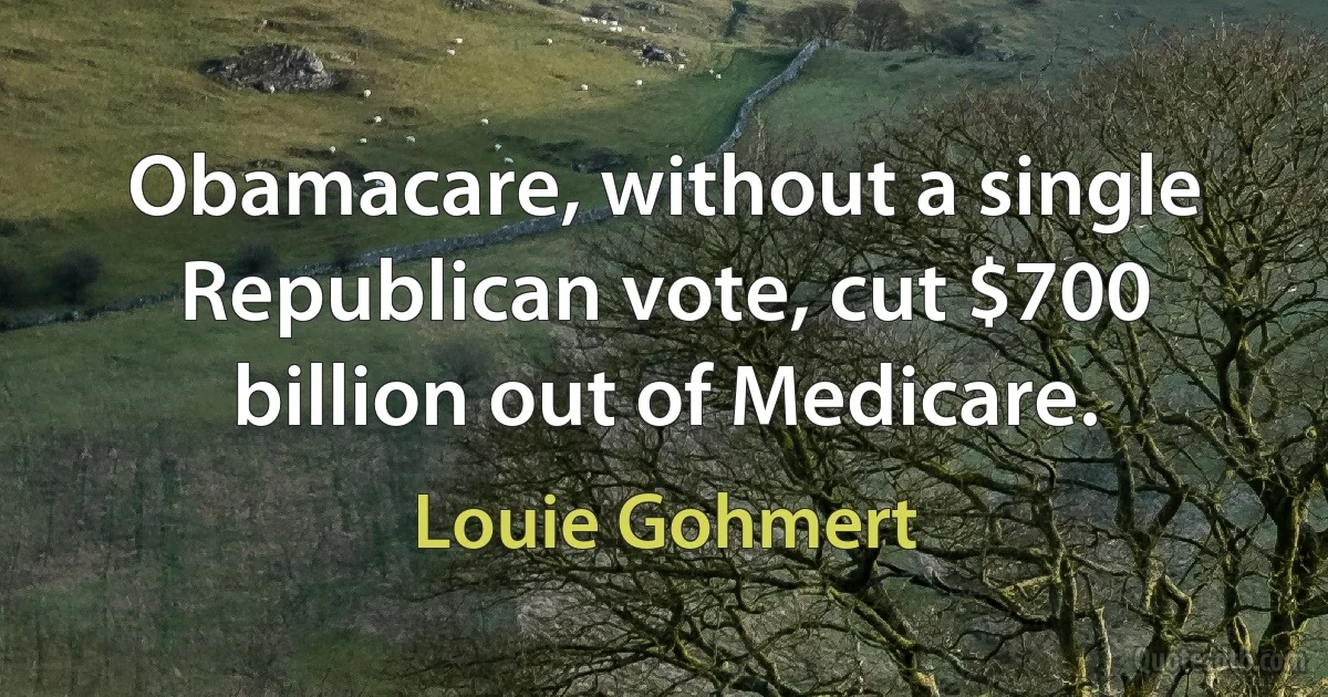 Obamacare, without a single Republican vote, cut $700 billion out of Medicare. (Louie Gohmert)