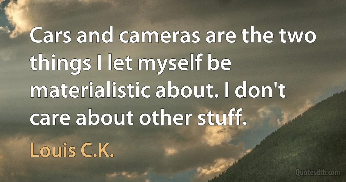 Cars and cameras are the two things I let myself be materialistic about. I don't care about other stuff. (Louis C.K.)