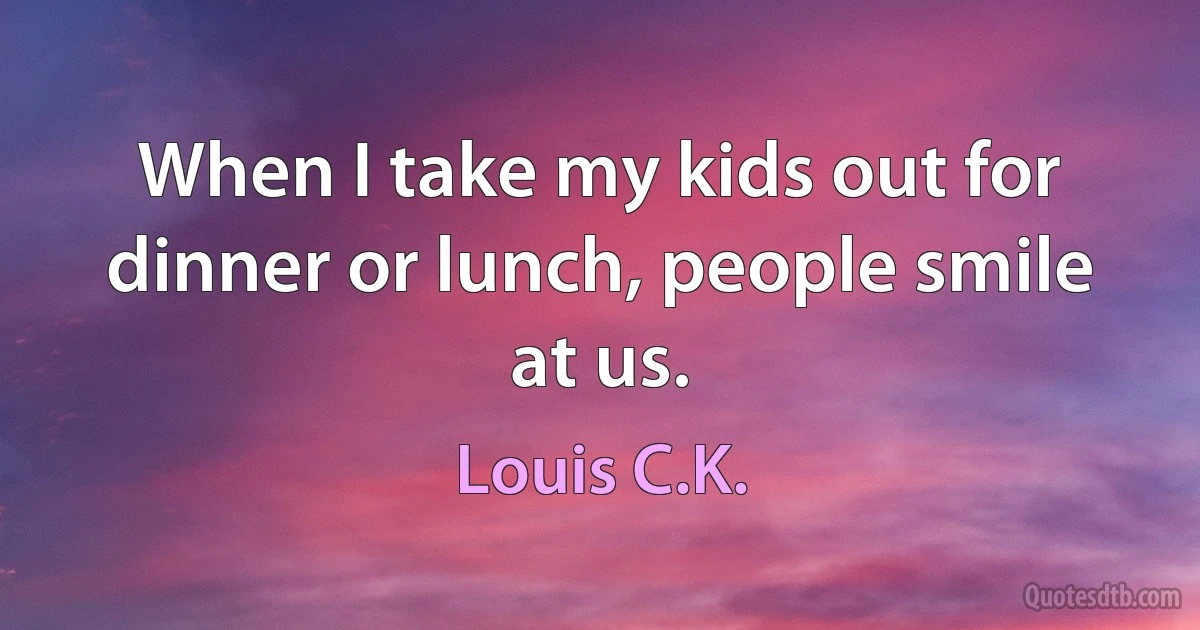 When I take my kids out for dinner or lunch, people smile at us. (Louis C.K.)