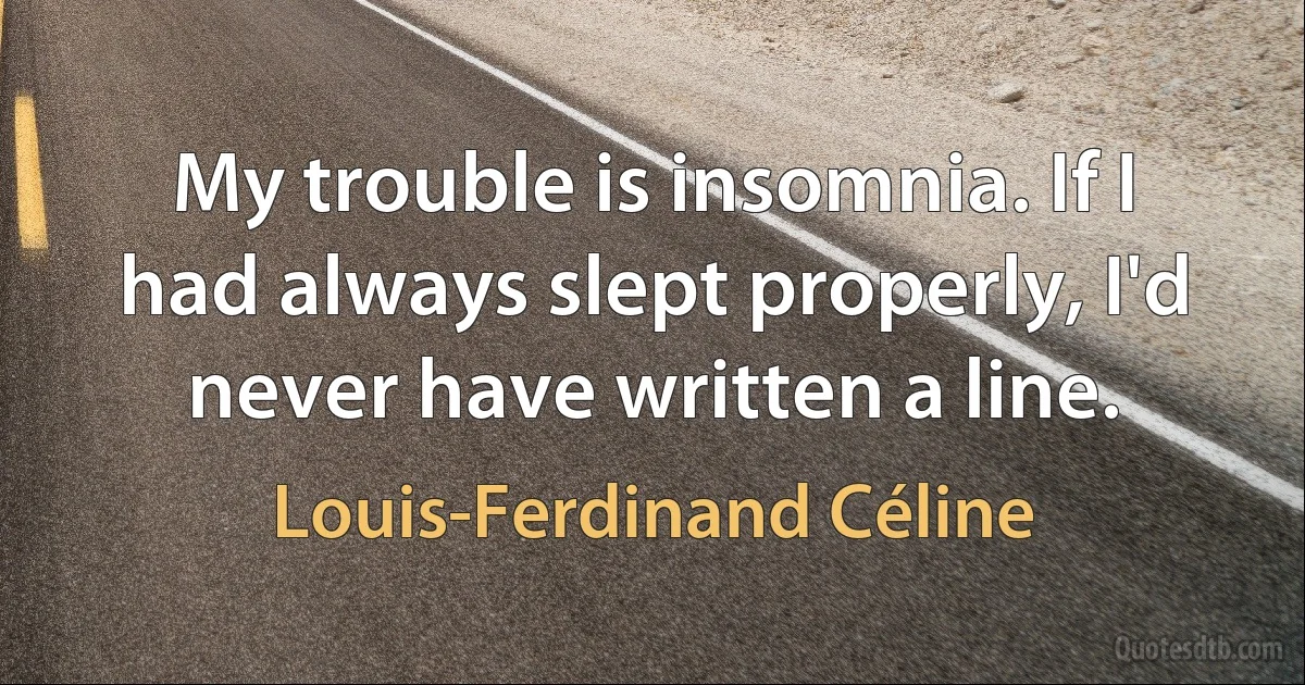 My trouble is insomnia. If I had always slept properly, I'd never have written a line. (Louis-Ferdinand Céline)