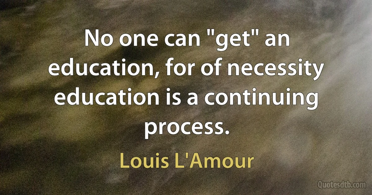 No one can "get" an education, for of necessity education is a continuing process. (Louis L'Amour)