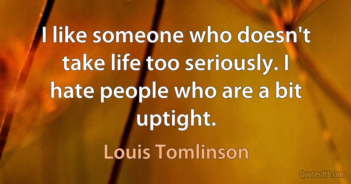 I like someone who doesn't take life too seriously. I hate people who are a bit uptight. (Louis Tomlinson)