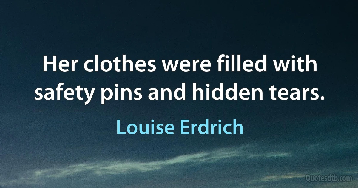 Her clothes were filled with safety pins and hidden tears. (Louise Erdrich)