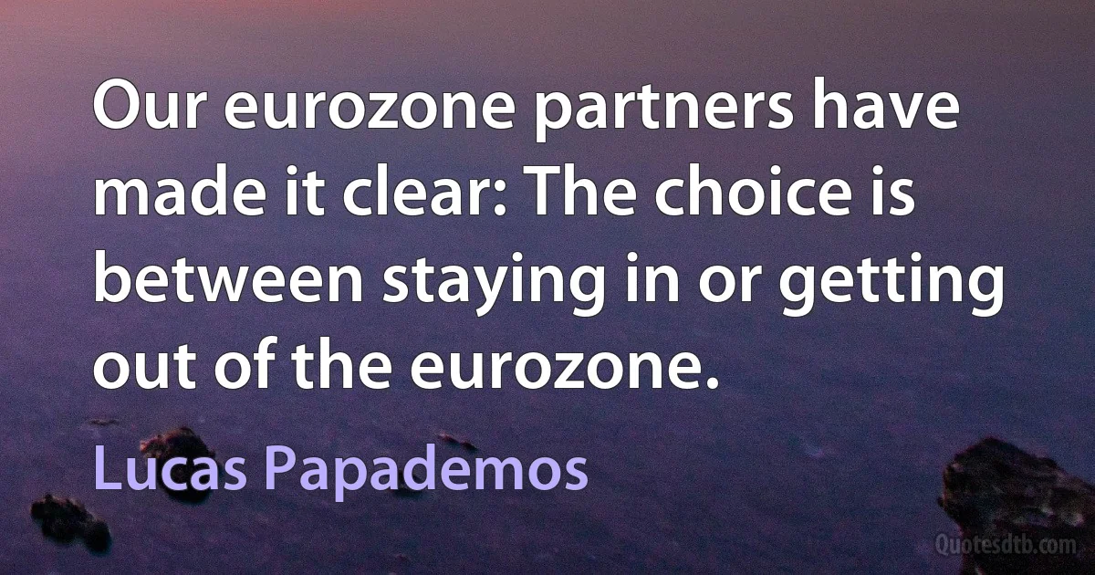 Our eurozone partners have made it clear: The choice is between staying in or getting out of the eurozone. (Lucas Papademos)