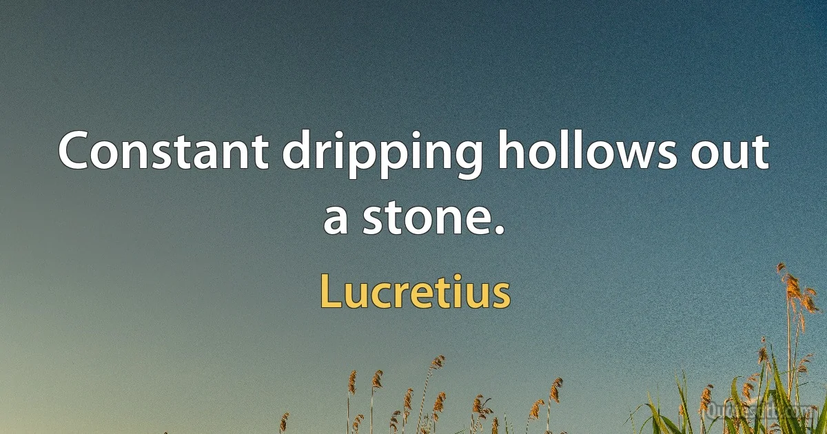 Constant dripping hollows out a stone. (Lucretius)