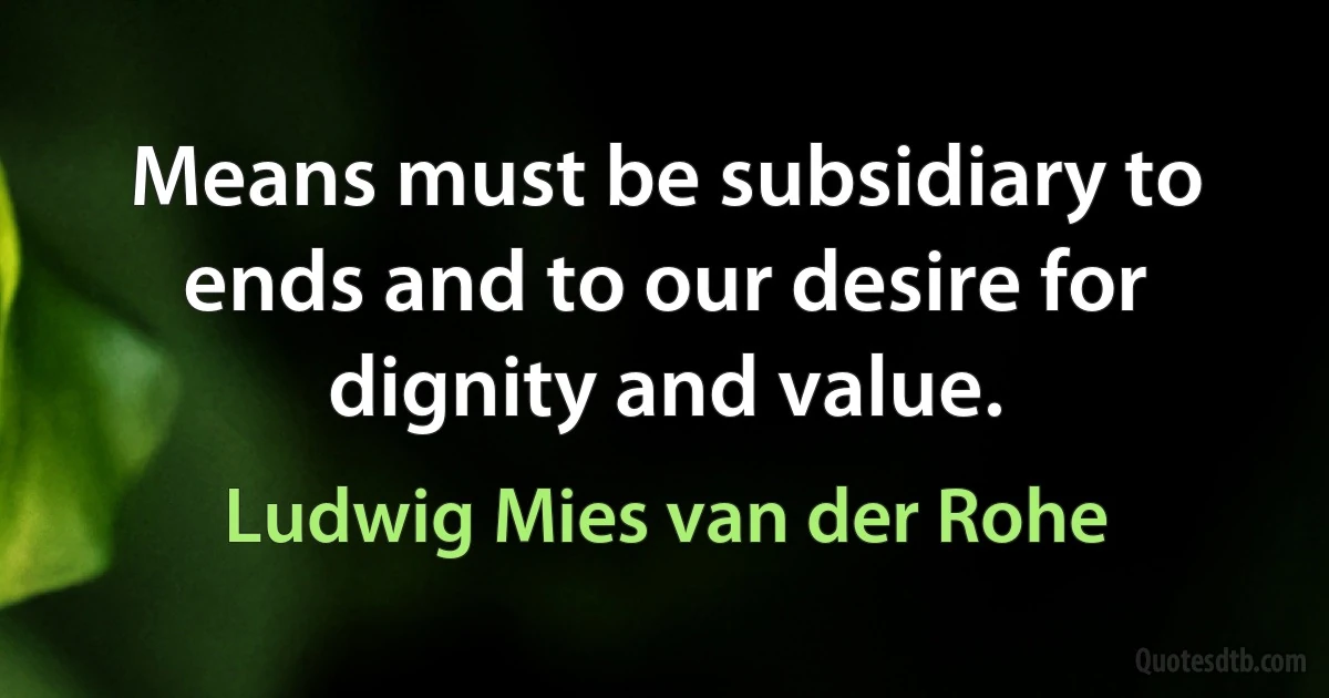 Means must be subsidiary to ends and to our desire for dignity and value. (Ludwig Mies van der Rohe)