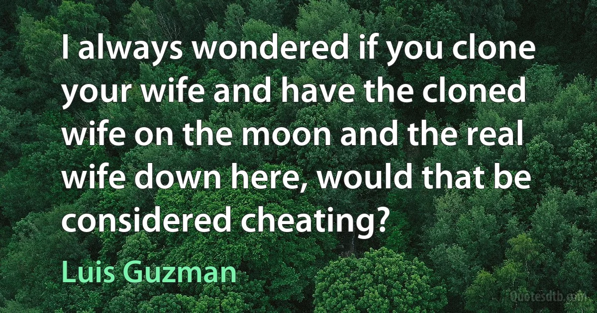 I always wondered if you clone your wife and have the cloned wife on the moon and the real wife down here, would that be considered cheating? (Luis Guzman)