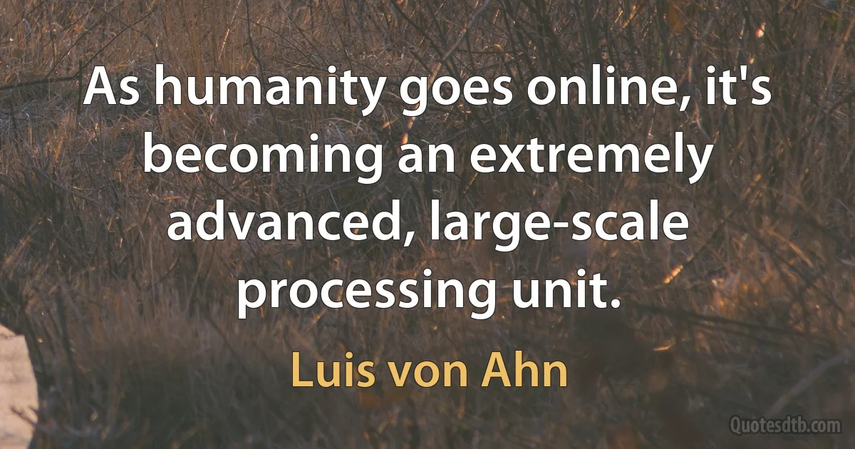 As humanity goes online, it's becoming an extremely advanced, large-scale processing unit. (Luis von Ahn)