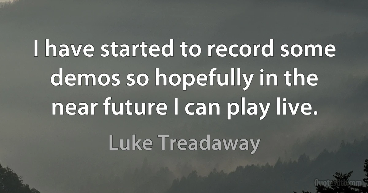 I have started to record some demos so hopefully in the near future I can play live. (Luke Treadaway)