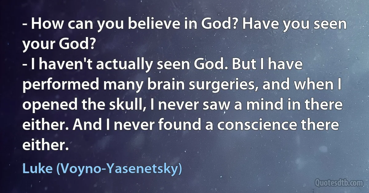 - How can you believe in God? Have you seen your God?
- I haven't actually seen God. But I have performed many brain surgeries, and when I opened the skull, I never saw a mind in there either. And I never found a conscience there either. (Luke (Voyno-Yasenetsky))