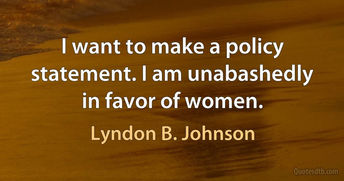 I want to make a policy statement. I am unabashedly in favor of women. (Lyndon B. Johnson)