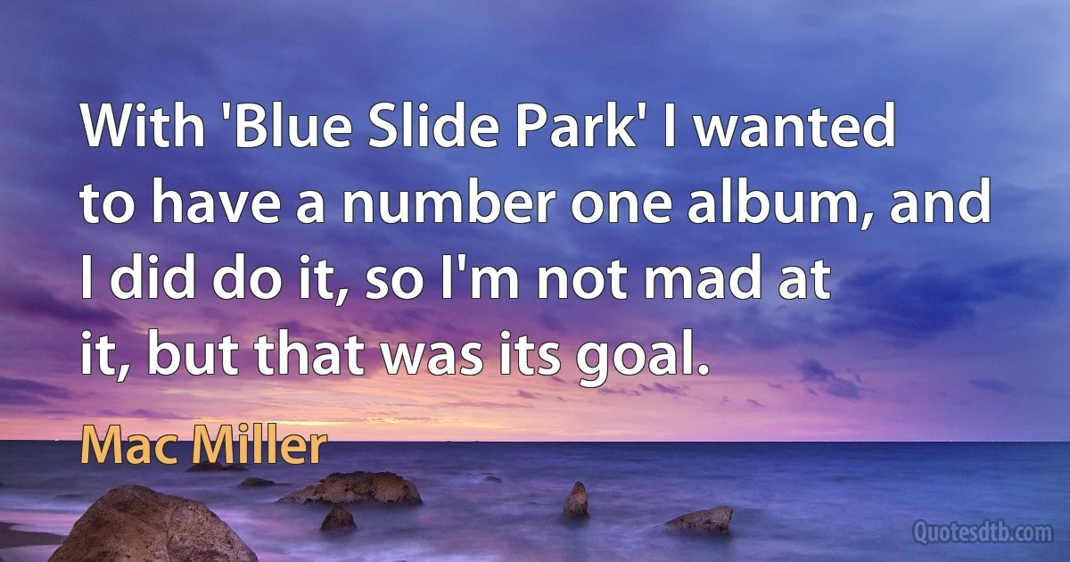 With 'Blue Slide Park' I wanted to have a number one album, and I did do it, so I'm not mad at it, but that was its goal. (Mac Miller)