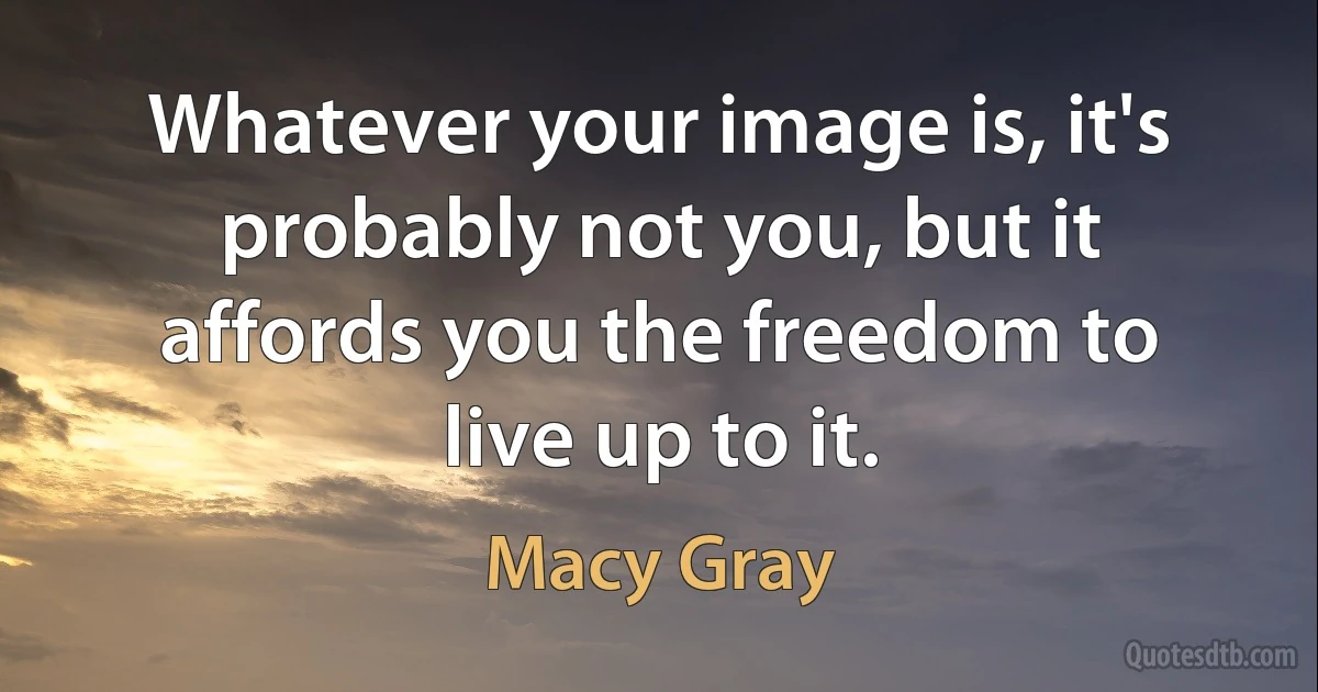 Whatever your image is, it's probably not you, but it affords you the freedom to live up to it. (Macy Gray)