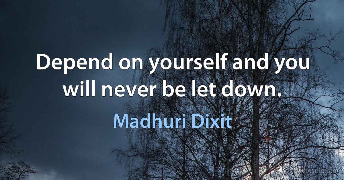 Depend on yourself and you will never be let down. (Madhuri Dixit)