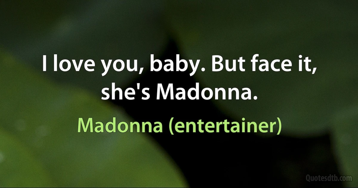 I love you, baby. But face it, she's Madonna. (Madonna (entertainer))