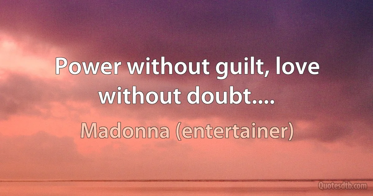 Power without guilt, love without doubt.... (Madonna (entertainer))