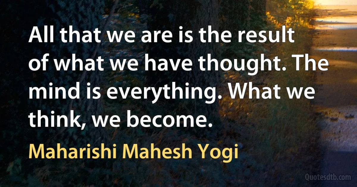 All that we are is the result of what we have thought. The mind is everything. What we think, we become. (Maharishi Mahesh Yogi)