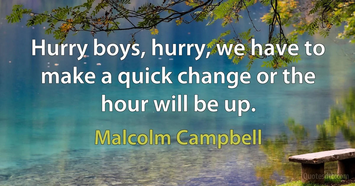 Hurry boys, hurry, we have to make a quick change or the hour will be up. (Malcolm Campbell)