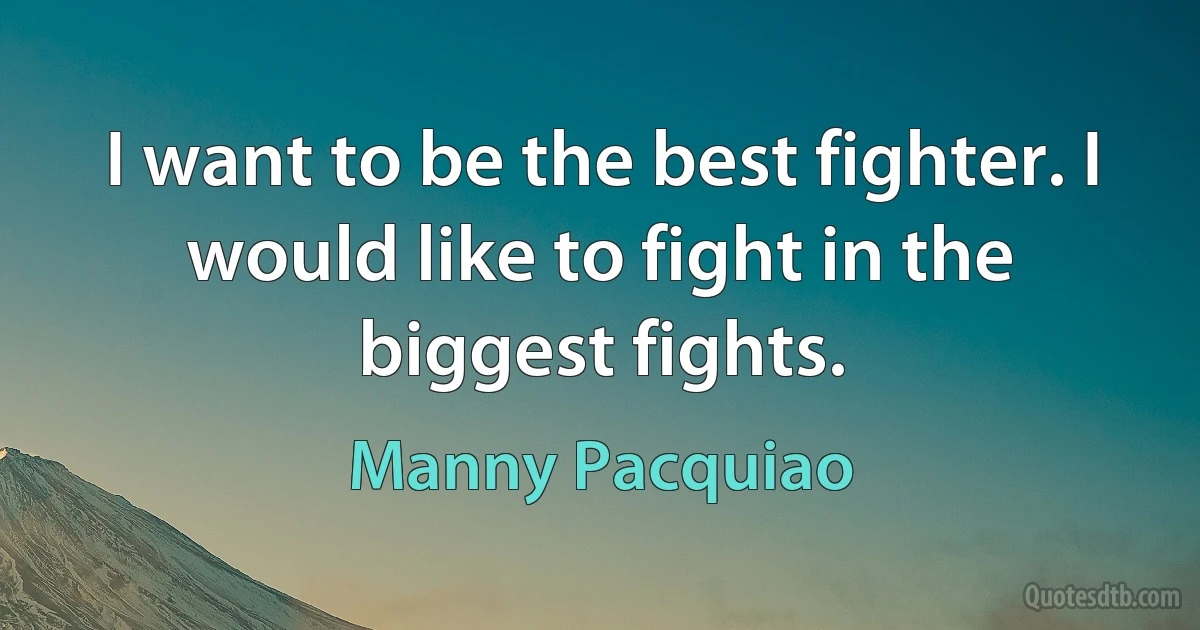 I want to be the best fighter. I would like to fight in the biggest fights. (Manny Pacquiao)