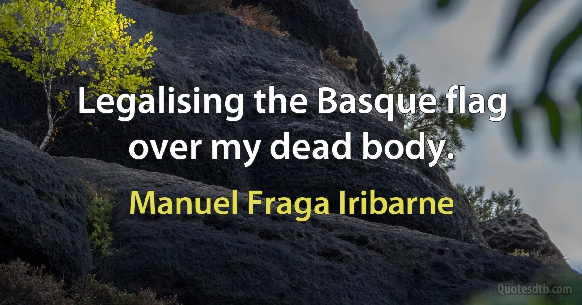 Legalising the Basque flag over my dead body. (Manuel Fraga Iribarne)