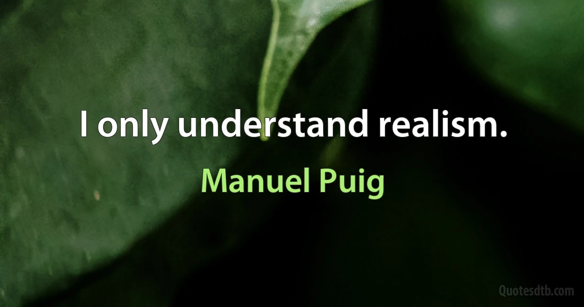 I only understand realism. (Manuel Puig)